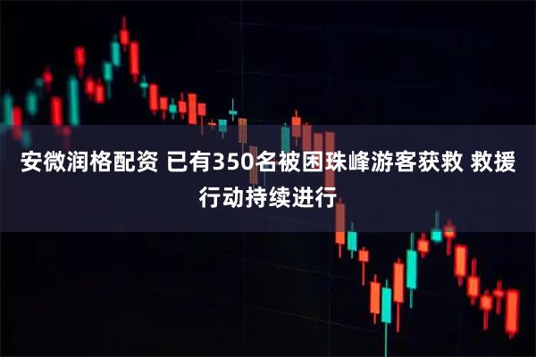 安微润格配资 已有350名被困珠峰游客获救 救援行动持续进行