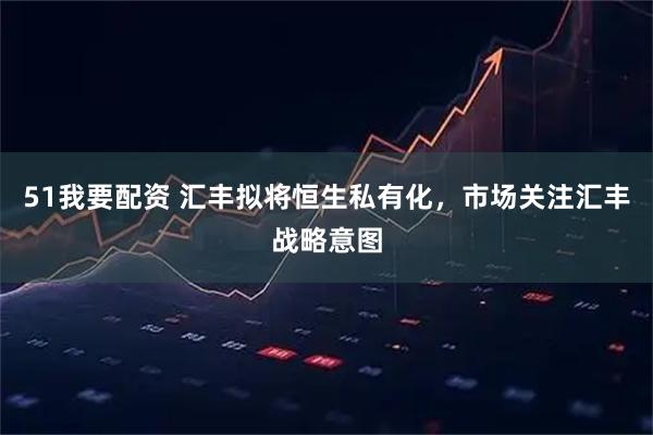 51我要配资 汇丰拟将恒生私有化，市场关注汇丰战略意图