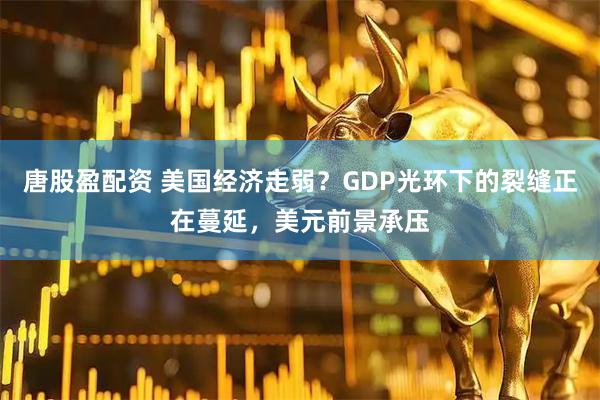 唐股盈配资 美国经济走弱？GDP光环下的裂缝正在蔓延，美元前景承压