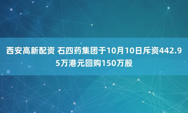 西安高新配资 石四药集团于10月10日斥资442.95万港元回购150万股