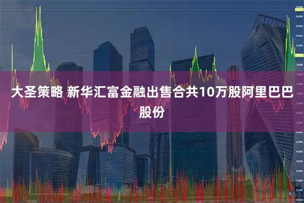 大圣策略 新华汇富金融出售合共10万股阿里巴巴股份
