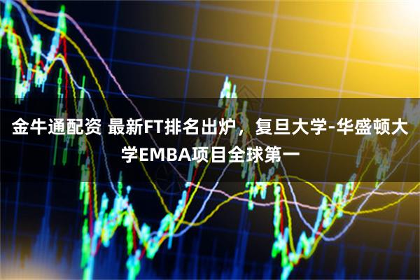 金牛通配资 最新FT排名出炉，复旦大学-华盛顿大学EMBA项目全球第一