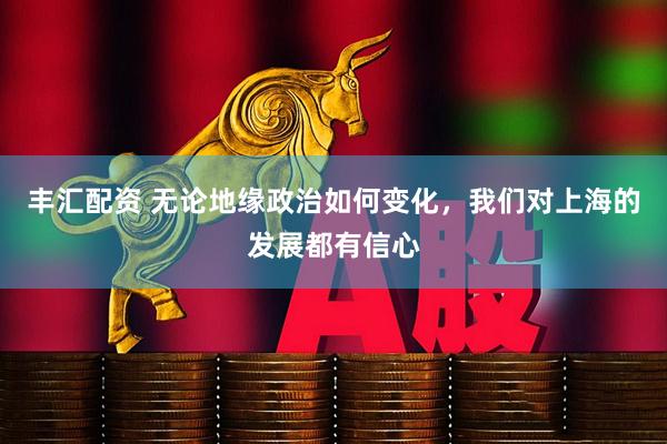 丰汇配资 无论地缘政治如何变化，我们对上海的发展都有信心