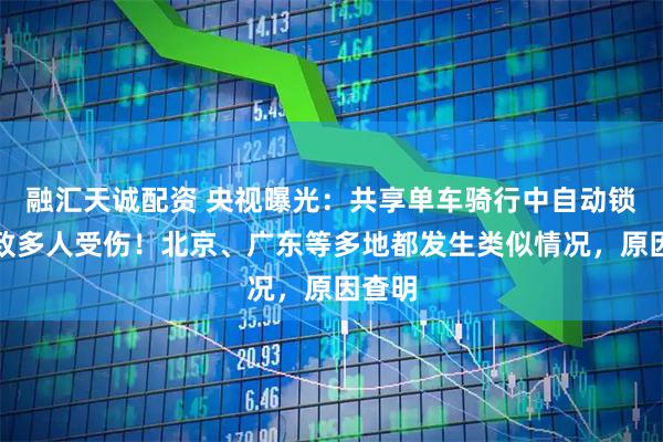 融汇天诚配资 央视曝光：共享单车骑行中自动锁车，致多人受伤！北京、广东等多地都发生类似情况，原因查明