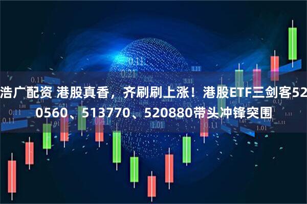 浩广配资 港股真香，齐刷刷上涨！港股ETF三剑客520560、513770、520880带头冲锋突围