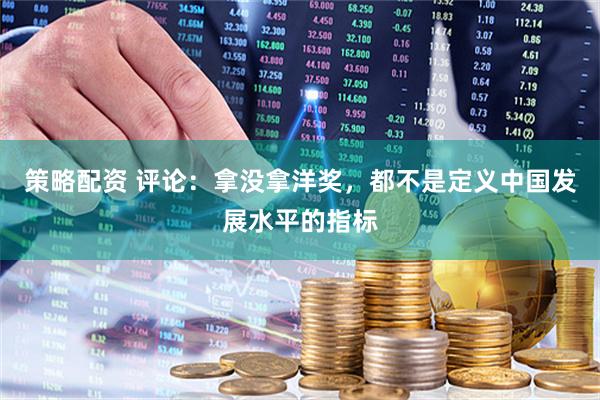 策略配资 评论：拿没拿洋奖，都不是定义中国发展水平的指标