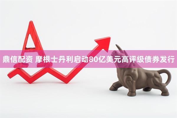 鼎信配资 摩根士丹利启动80亿美元高评级债券发行