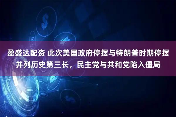 盈盛达配资 此次美国政府停摆与特朗普时期停摆并列历史第三长，民主党与共和党陷入僵局