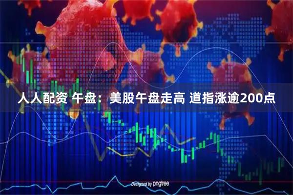 人人配资 午盘：美股午盘走高 道指涨逾200点