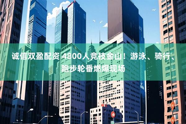 诚信双盈配资 4800人竞技金山！游泳、骑行、跑步轮番燃爆现场