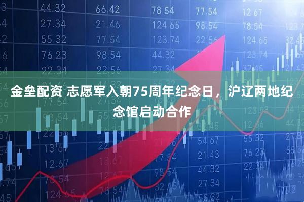 金垒配资 志愿军入朝75周年纪念日，沪辽两地纪念馆启动合作