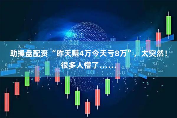 助操盘配资 “昨天赚4万今天亏8万”，太突然！很多人懵了……