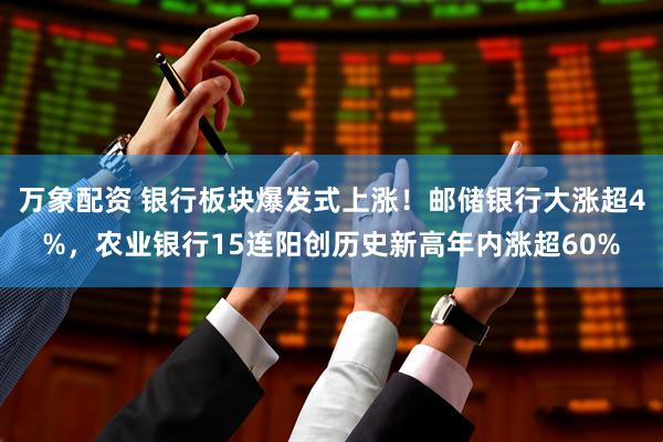 万象配资 银行板块爆发式上涨！邮储银行大涨超4%，农业银行15连阳创历史新高年内涨超60%