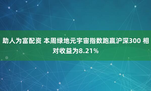 助人为富配资 本周绿地元宇宙指数跑赢沪深300 相对收益为8.21%