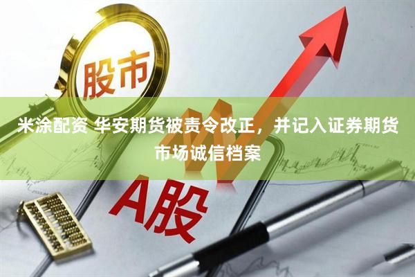 米涂配资 华安期货被责令改正,并记入证券期货市场诚信档案