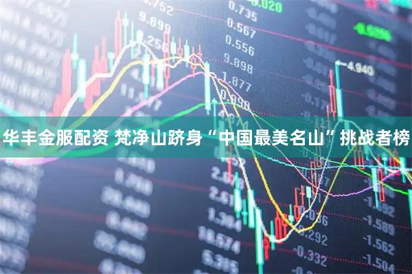 华丰金服配资 梵净山跻身“中国最美名山”挑战者榜