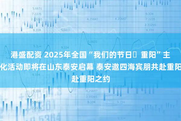 港盛配资 2025年全国“我们的节日・重阳”主题文化活动即将在山东泰安启幕 泰安邀四海宾朋共赴重阳之约