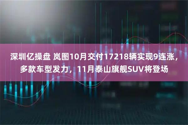 深圳亿操盘 岚图10月交付17218辆实现9连涨，多款车型发力，11月泰山旗舰SUV将登场