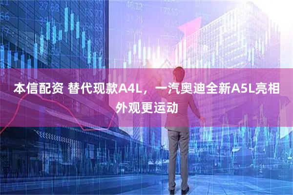 本信配资 替代现款A4L,一汽奥迪全新A5L亮相外观更运动