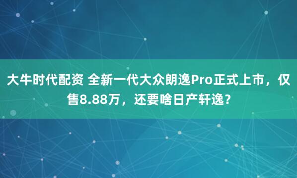 大牛时代配资 全新一代大众朗逸Pro正式上市，仅售8.88万，还要啥日产轩逸？