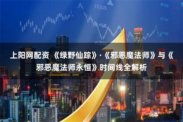 上阳网配资 《绿野仙踪》·《邪恶魔法师》与《邪恶魔法师永恒》时间线全解析