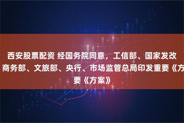 西安股票配资 经国务院同意，工信部、国家发改委、商务部、文旅部、央行、市场监管总局印发重要《方案》