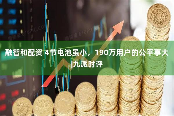 融智和配资 4节电池虽小，190万用户的公平事大|九派时评